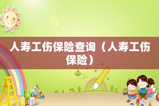 人壽工傷保險(xiǎn)查詢（人壽工傷保險(xiǎn)）