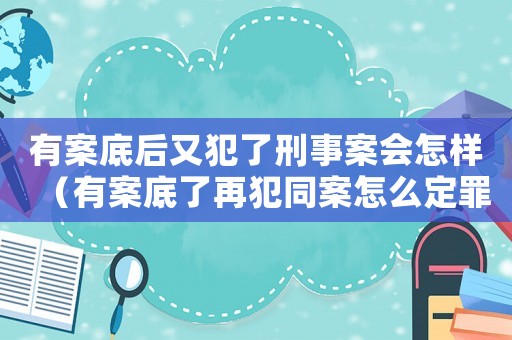 有案底后又犯了刑事案會怎樣（有案底了再犯同案怎么定罪）