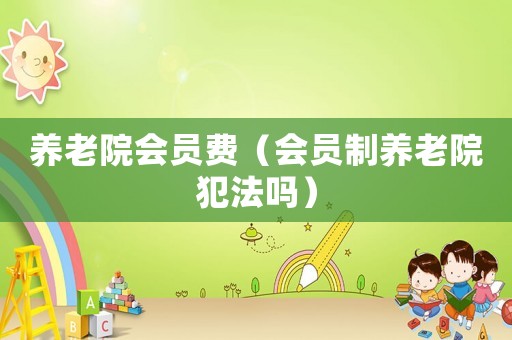 養(yǎng)老院會員費(fèi)（會員制養(yǎng)老院犯法嗎）