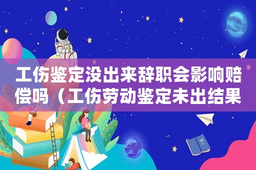 工傷鑒定沒出來辭職會影響賠償嗎（工傷勞動鑒定未出結(jié)果可以辭職嗎）