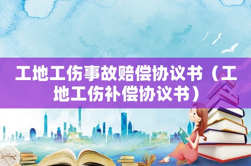 工地工傷事故賠償協(xié)議書（工地工傷補(bǔ)償協(xié)議書）