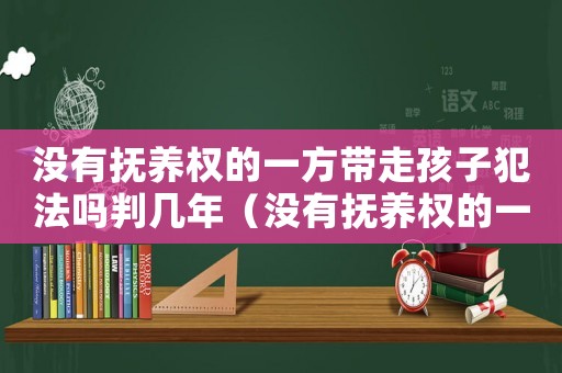 沒(méi)有撫養(yǎng)權(quán)的一方帶走孩子犯法嗎判幾年（沒(méi)有撫養(yǎng)權(quán)的一方帶走孩子犯法嗎）
