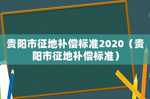 貴陽(yáng)市征地補(bǔ)償標(biāo)準(zhǔn)2020（貴陽(yáng)市征地補(bǔ)償標(biāo)準(zhǔn)）