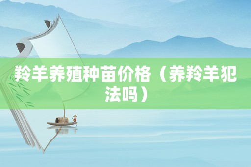 羚羊養(yǎng)殖種苗價格（養(yǎng)羚羊犯法嗎）