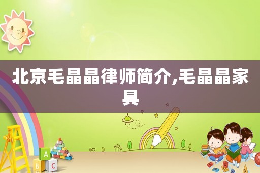 北京毛晶晶律師簡(jiǎn)介,毛晶晶家具