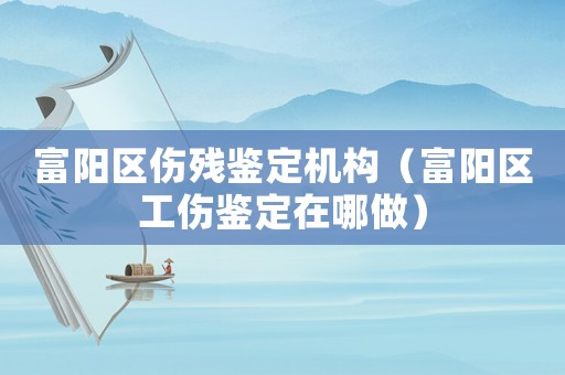 富陽(yáng)區(qū)傷殘鑒定機(jī)構(gòu)（富陽(yáng)區(qū)工傷鑒定在哪做）