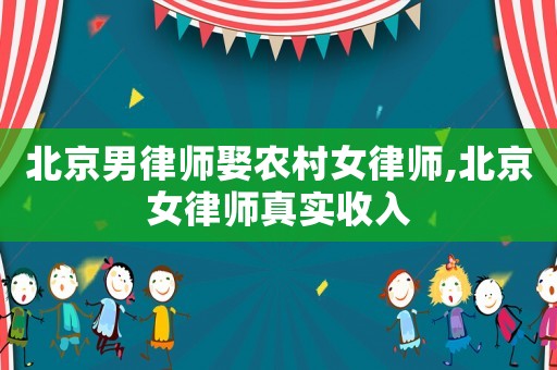 北京男律師娶農(nóng)村女律師,北京女律師真實(shí)收入