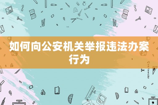 如何向公安機(jī)關(guān)舉報(bào)違法辦案行為