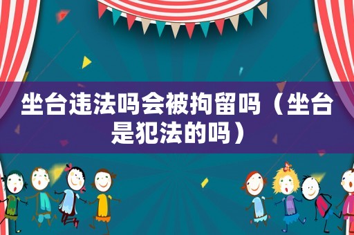 坐臺(tái)違法嗎會(huì)被拘留嗎（坐臺(tái)是犯法的嗎）