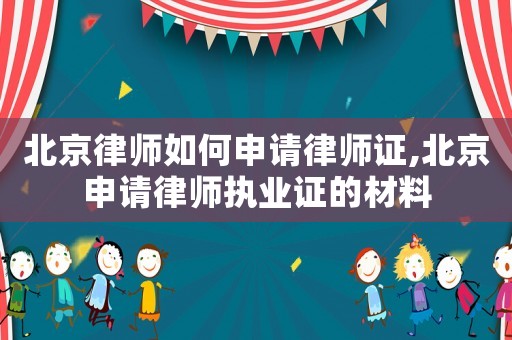 北京律師如何申請律師證,北京申請律師執(zhí)業(yè)證的材料