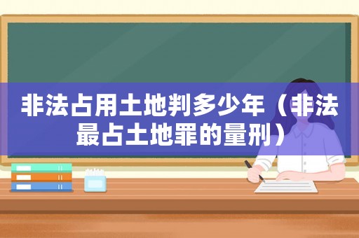 非法占用土地判多少年（非法最占土地罪的量刑）