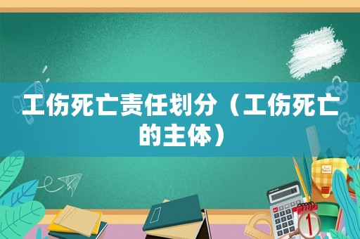 工傷死亡責(zé)任劃分（工傷死亡的主體）