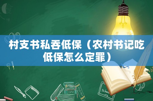 村支書私吞低保（農(nóng)村書記吃低保怎么定罪）