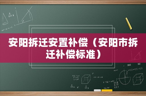 安陽拆遷安置補(bǔ)償（安陽市拆遷補(bǔ)償標(biāo)準(zhǔn)）