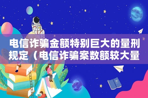 電信詐騙金額特別巨大的量刑規(guī)定（電信詐騙案數(shù)額較大量刑標(biāo)準(zhǔn)）