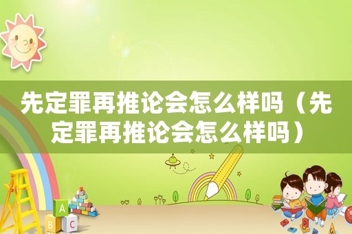先定罪再推論會怎么樣嗎（先定罪再推論會怎么樣嗎）