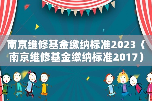 南京維修基金繳納標(biāo)準(zhǔn)2023（南京維修基金繳納標(biāo)準(zhǔn)2017）