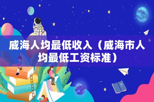 威海人均最低收入（威海市人均最低工資標(biāo)準(zhǔn)）