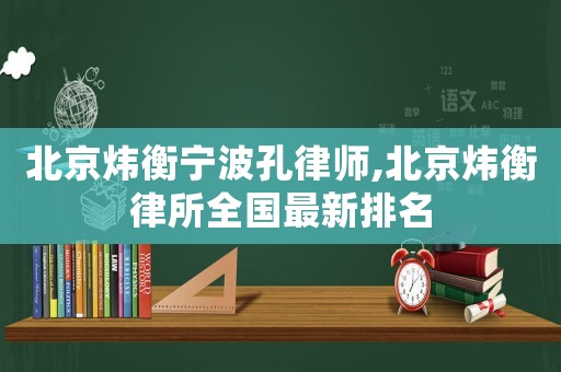北京煒衡寧波孔律師,北京煒衡律所全國(guó)最新排名