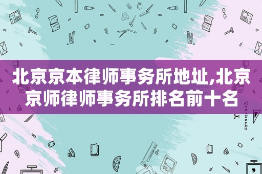 北京京本律師事務(wù)所地址,北京京師律師事務(wù)所排名前十名