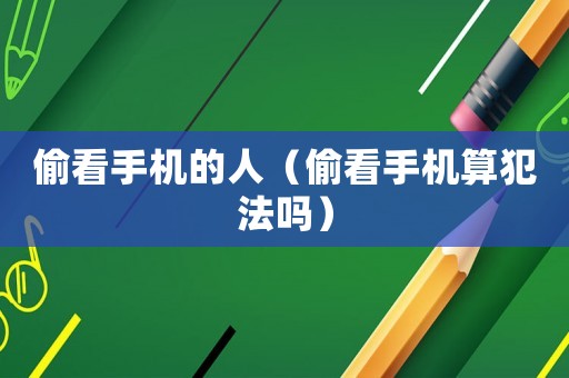 偷看手機的人（偷看手機算犯法嗎）