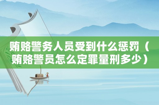 賄賂警務(wù)人員受到什么懲罰（賄賂警員怎么定罪量刑多少）