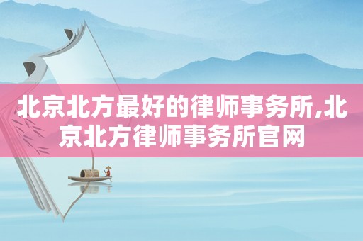 北京北方最好的律師事務(wù)所,北京北方律師事務(wù)所官網(wǎng)