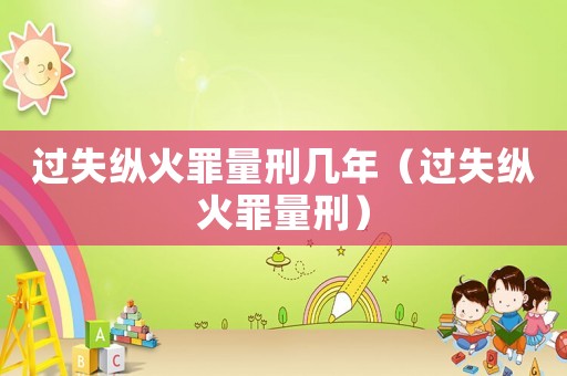 過失縱火罪量刑幾年（過失縱火罪量刑）