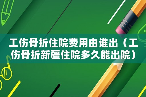 工傷骨折住院費(fèi)用由誰出（工傷骨折新疆住院多久能出院）