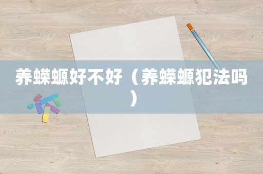 養(yǎng)蠑螈好不好（養(yǎng)蠑螈犯法嗎）