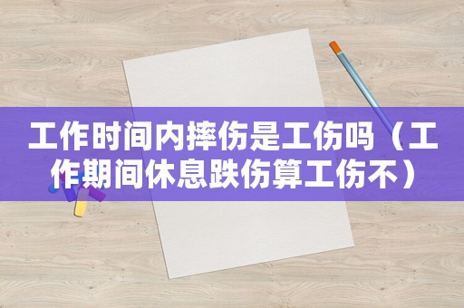 工作時間內摔傷是工傷嗎（工作期間休息跌傷算工傷不）