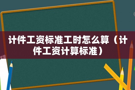 計(jì)件工資標(biāo)準(zhǔn)工時(shí)怎么算（計(jì)件工資計(jì)算標(biāo)準(zhǔn)）