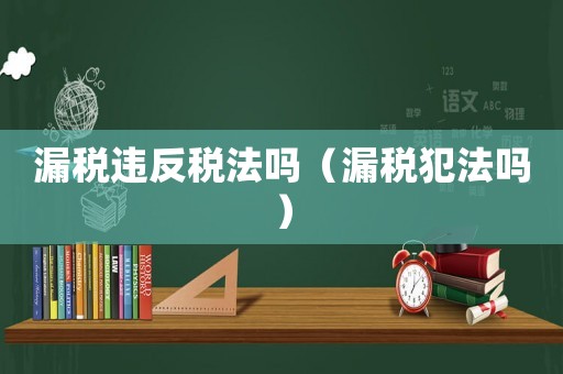 漏稅違反稅法嗎（漏稅犯法嗎）
