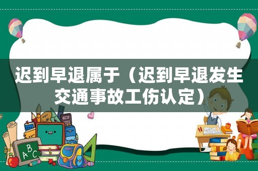 遲到早退屬于（遲到早退發(fā)生交通事故工傷認定）