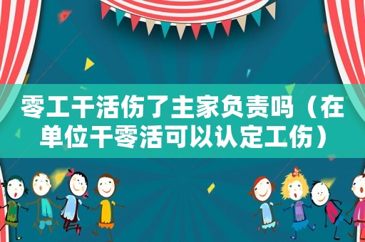 零工干活傷了主家負(fù)責(zé)嗎（在單位干零活可以認(rèn)定工傷）