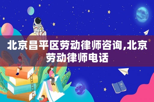 北京昌平區(qū)勞動(dòng)律師咨詢,北京勞動(dòng)律師電話