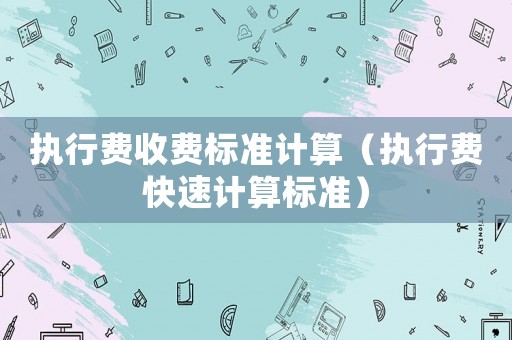 執(zhí)行費(fèi)收費(fèi)標(biāo)準(zhǔn)計(jì)算（執(zhí)行費(fèi)快速計(jì)算標(biāo)準(zhǔn)）