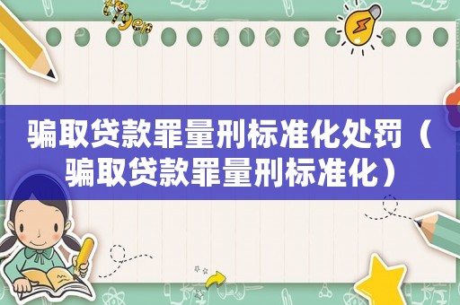 騙取貸款罪量刑標(biāo)準(zhǔn)化處罰（騙取貸款罪量刑標(biāo)準(zhǔn)化）