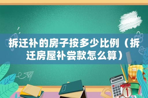 拆遷補(bǔ)的房子按多少比例（拆遷房屋補(bǔ)嘗款怎么算）