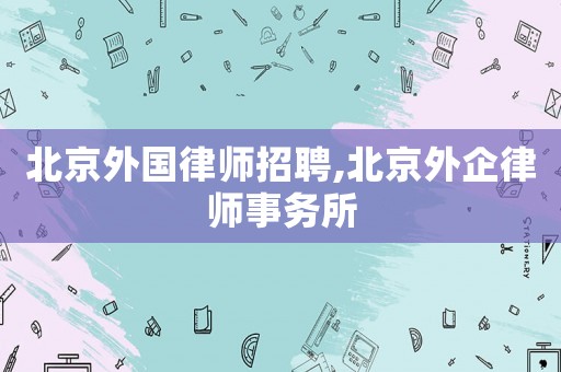 北京外國律師招聘,北京外企律師事務(wù)所