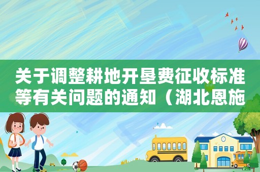 關(guān)于調(diào)整耕地開(kāi)墾費(fèi)征收標(biāo)準(zhǔn)等有關(guān)問(wèn)題的通知（湖北恩施耕地開(kāi)墾費(fèi)征收標(biāo)準(zhǔn)）