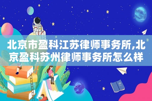 北京市盈科江蘇律師事務(wù)所,北京盈科蘇州律師事務(wù)所怎么樣