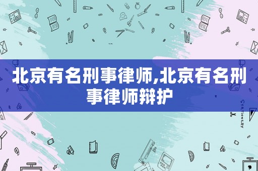 北京有名刑事律師,北京有名刑事律師辯護(hù)