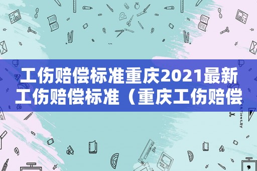 工傷賠償標(biāo)準(zhǔn)重慶2021最新工傷賠償標(biāo)準(zhǔn)（重慶工傷賠償實(shí)施細(xì)則）