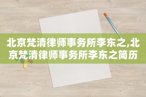 北京梵清律師事務(wù)所李東之,北京梵清律師事務(wù)所李東之簡(jiǎn)歷