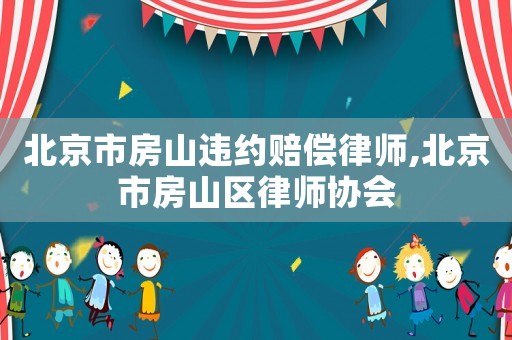 北京市房山違約賠償律師,北京市房山區(qū)律師協(xié)會(huì)