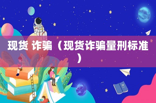 現(xiàn)貨 詐騙（現(xiàn)貨詐騙量刑標(biāo)準(zhǔn)）