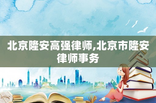北京隆安高強(qiáng)律師,北京市隆安律師事務(wù)