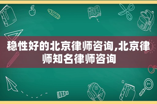 穩(wěn)性好的北京律師咨詢,北京律師知名律師咨詢