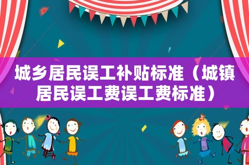 城鄉(xiāng)居民誤工補貼標(biāo)準(zhǔn)（城鎮(zhèn)居民誤工費誤工費標(biāo)準(zhǔn)）